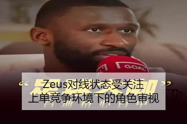 Zeus对线状态受关注 上单竞争环境下的角色审视